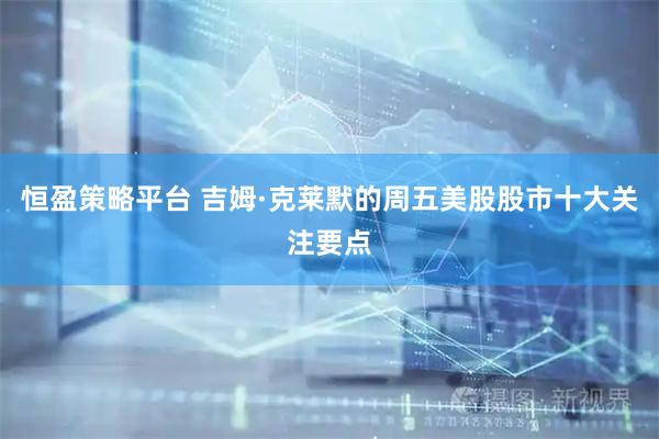 恒盈策略平台 吉姆·克莱默的周五美股股市十大关注要点