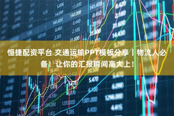 恒捷配资平台 交通运输PPT模板分享丨物流人必备！让你的汇报瞬间高大上！