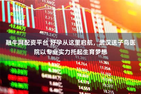 融牛网配资平台 好孕从这里启航，武汉送子鸟医院以专业实力托起生育梦想