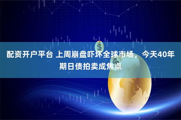 配资开户平台 上周崩盘吓坏全球市场，今天40年期日债拍卖成焦点